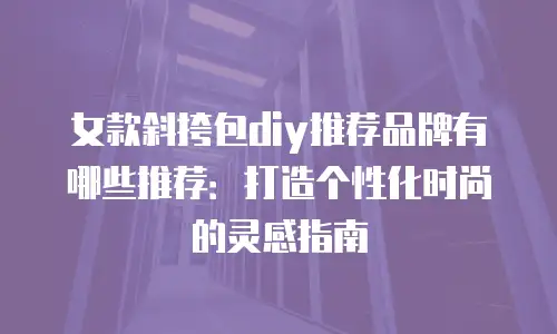女款斜挎包diy推荐品牌有哪些推荐：打造个性化时尚的灵感指南