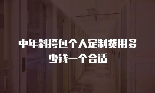 中年斜挎包个人定制费用多少钱一个合适