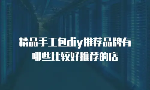 精品手工包diy推荐品牌有哪些比较好推荐的店