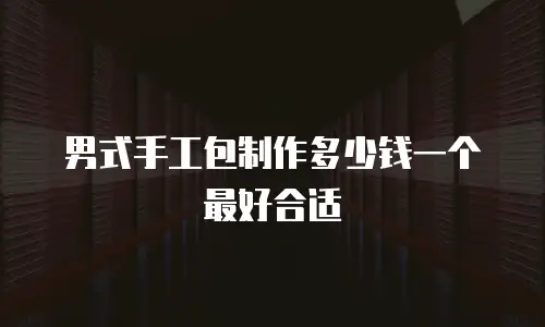 男式手工包制作多少钱一个最好合适