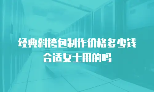 经典斜挎包制作价格多少钱合适女士用的吗
