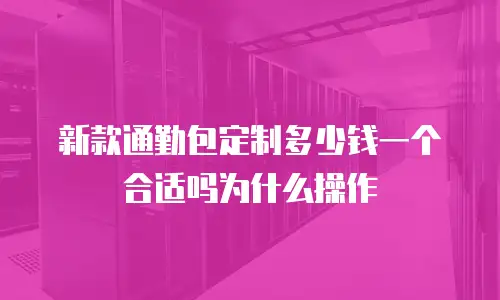 新款通勤包定制多少钱一个合适吗为什么操作