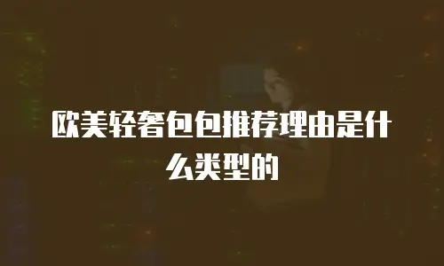 欧美轻奢包包推荐理由是什么类型的