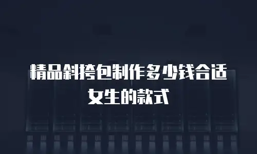 精品斜挎包制作多少钱合适女生的款式