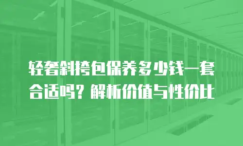 轻奢斜挎包保养多少钱一套合适吗？解析价值与性价比