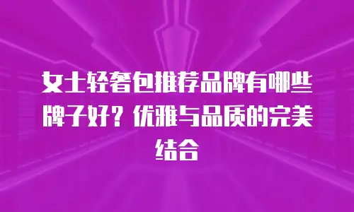 女士轻奢包推荐品牌有哪些牌子好？优雅与品质的完美结合