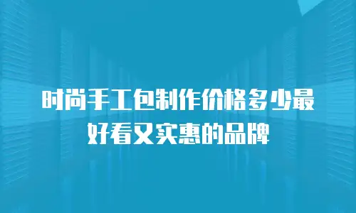 时尚手工包制作价格多少最好看又实惠的品牌