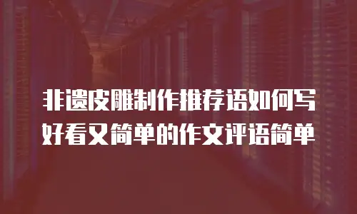非遗皮雕制作推荐语如何写好看又简单的作文评语简单
