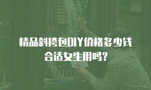 精品斜挎包DIY价格多少钱合适女生用吗？
