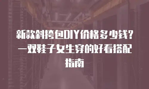 新款斜挎包DIY价格多少钱？一双鞋子女生穿的好看搭配指南