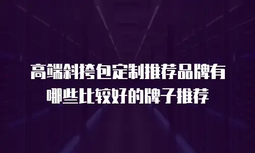 高端斜挎包定制推荐品牌有哪些比较好的牌子推荐