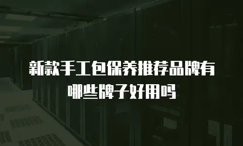 新款手工包保养推荐品牌有哪些牌子好用吗