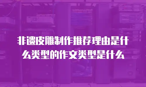 非遗皮雕制作推荐理由是什么类型的作文类型是什么