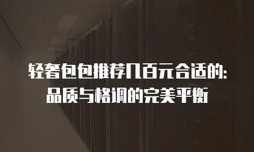 轻奢包包推荐几百元合适的：品质与格调的完美平衡