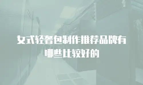 女式轻奢包制作推荐品牌有哪些比较好的