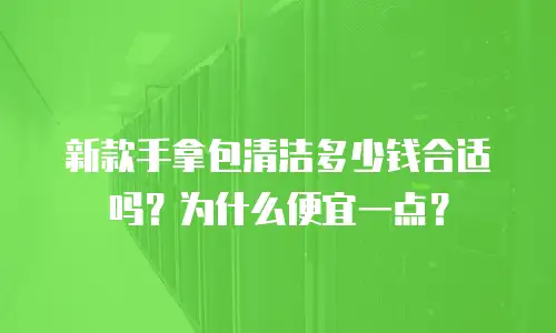 新款手拿包清洁多少钱合适吗？为什么便宜一点？