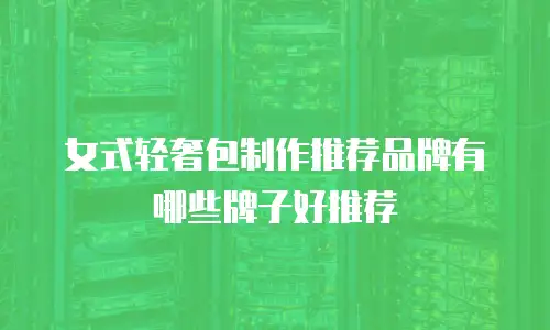 女式轻奢包制作推荐品牌有哪些牌子好推荐