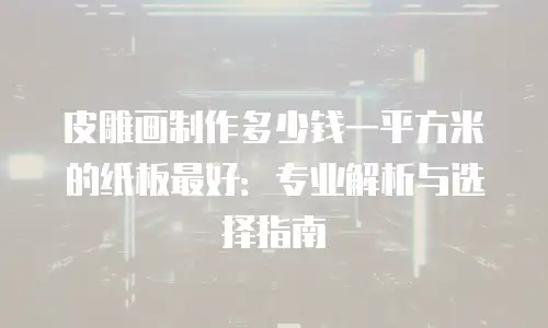 皮雕画制作多少钱一平方米的纸板最好：专业解析与选择指南