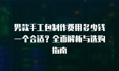 男款手工包制作费用多少钱一个合适？全面解析与选购指南