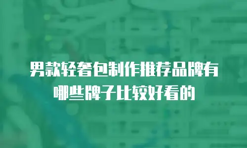 男款轻奢包制作推荐品牌有哪些牌子比较好看的