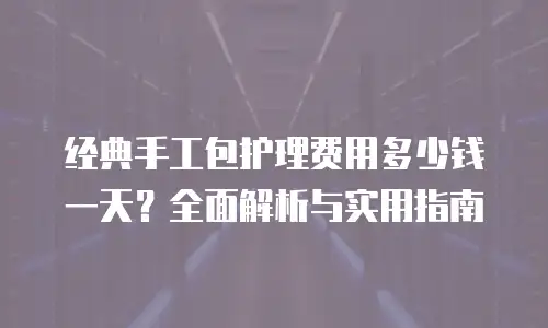 经典手工包护理费用多少钱一天？全面解析与实用指南