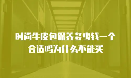 时尚牛皮包保养多少钱一个合适吗为什么不能买