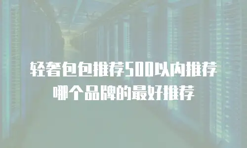 轻奢包包推荐500以内推荐哪个品牌的最好推荐