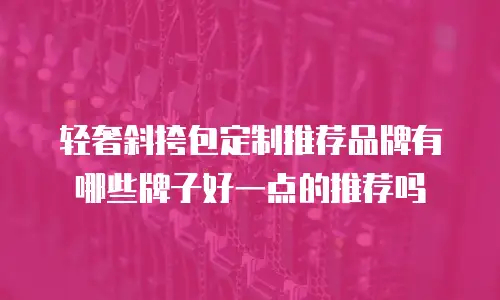 轻奢斜挎包定制推荐品牌有哪些牌子好一点的推荐吗