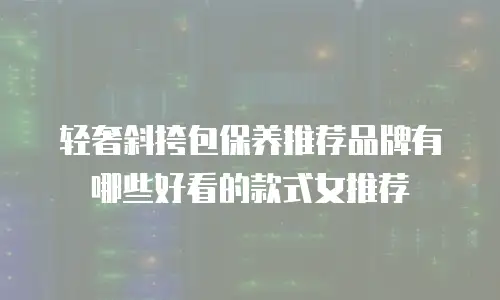 轻奢斜挎包保养推荐品牌有哪些好看的款式女推荐