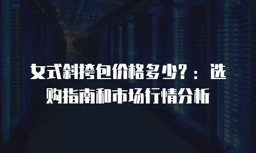女式斜挎包价格多少？：选购指南和市场行情分析
