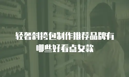 轻奢斜挎包制作推荐品牌有哪些好看点女款