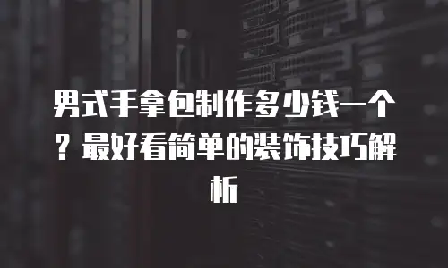 男式手拿包制作多少钱一个？最好看简单的装饰技巧解析