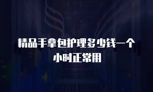 精品手拿包护理多少钱一个小时正常用