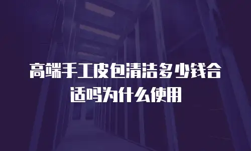 高端手工皮包清洁多少钱合适吗为什么使用