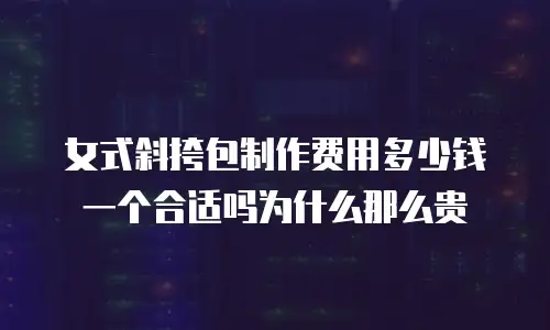 女式斜挎包制作费用多少钱一个合适吗为什么那么贵