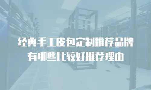 经典手工皮包定制推荐品牌有哪些比较好推荐理由