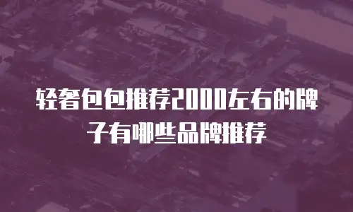 轻奢包包推荐2000左右的牌子有哪些品牌推荐