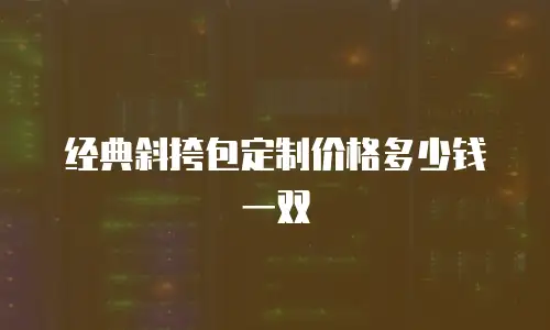 经典斜挎包定制价格多少钱一双