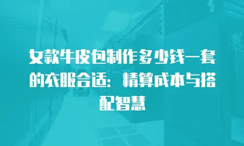 女款牛皮包制作多少钱一套的衣服合适：精算成本与搭配智慧