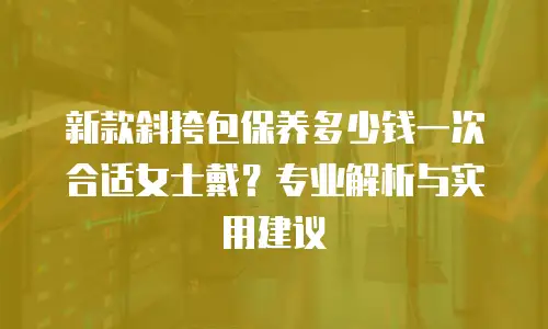 新款斜挎包保养多少钱一次合适女士戴？专业解析与实用建议
