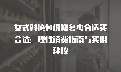 女式斜挎包价格多少合适买合适：理性消费指南与实用建议