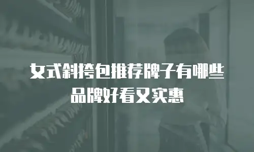 女式斜挎包推荐牌子有哪些品牌好看又实惠