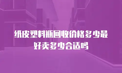 纸皮塑料瓶回收价格多少最好卖多少合适吗