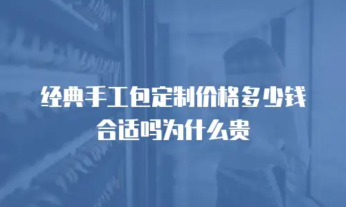 经典手工包定制价格多少钱合适吗为什么贵