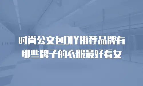 时尚公文包DIY推荐品牌有哪些牌子的衣服最好看女