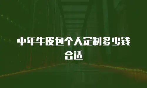 中年牛皮包个人定制多少钱合适