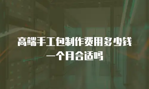 高端手工包制作费用多少钱一个月合适吗