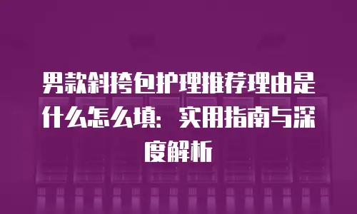 男款斜挎包护理推荐理由是什么怎么填：实用指南与深度解析