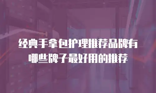 经典手拿包护理推荐品牌有哪些牌子最好用的推荐