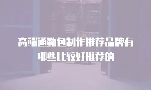 高端通勤包制作推荐品牌有哪些比较好推荐的